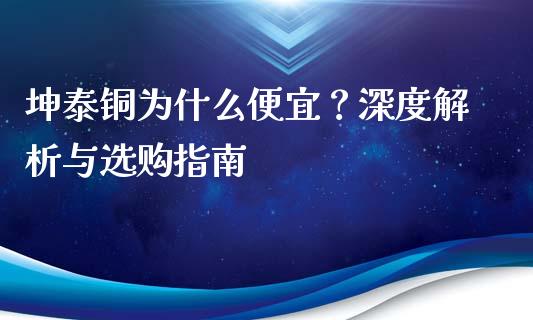 坤泰铜为什么便宜？深度解析与选购指南_https://wap.langutaoci.com_今日财经_第1张