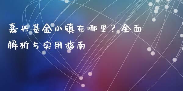 嘉兴基金小镇在哪里？全面解析与实用指南_https://wap.langutaoci.com_今日财经_第1张