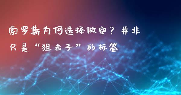 索罗斯为何选择做空？并非只是“狙击手”的标签_https://wap.langutaoci.com_外汇论坛_第1张