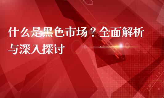 什么是黑色市场？全面解析与深入探讨_https://wap.langutaoci.com_今日财经_第1张