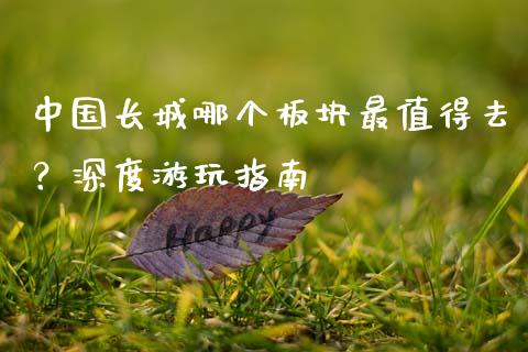 中国长城哪个板块最值得去？深度游玩指南_https://wap.langutaoci.com_外汇论坛_第1张