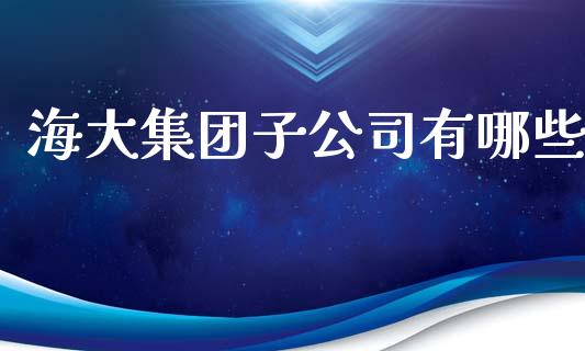 海大集团子公司有哪些_https://wap.langutaoci.com_金融服务_第1张