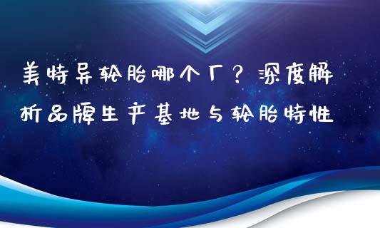 美特异轮胎哪个厂？深度解析品牌生产基地与轮胎特性_https://wap.langutaoci.com_债券基金_第1张