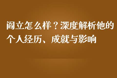 阎立怎么样？深度解析他的个人经历、成就与影响_https://wap.langutaoci.com_今日财经_第1张