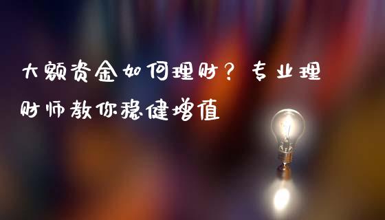 大额资金如何理财？专业理财师教你稳健增值_https://wap.langutaoci.com_外汇论坛_第1张
