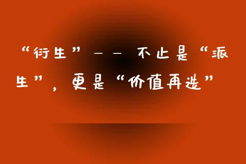 “衍生”—— 不止是“派生”，更是“价值再造”_https://wap.langutaoci.com_期货行情_第1张