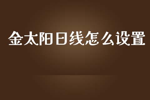 金太阳日线怎么设置_https://wap.langutaoci.com_今日财经_第1张