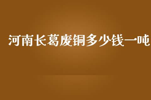 河南长葛废铜多少钱一吨_https://wap.langutaoci.com_今日财经_第1张