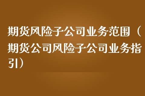 期货风险子公司业务范围（期货公司风险子公司业务指引）_https://wap.langutaoci.com_期货行情_第1张