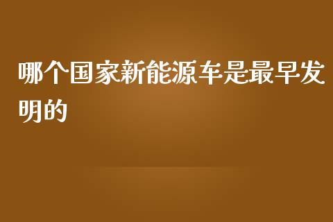 哪个国家新能源车是最早发明的_https://wap.langutaoci.com_今日财经_第1张