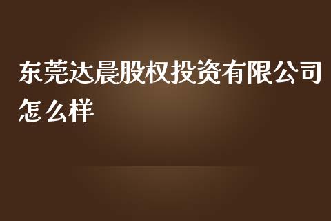 东莞达晨股权投资有限公司怎么样_https://wap.langutaoci.com_期货行情_第1张