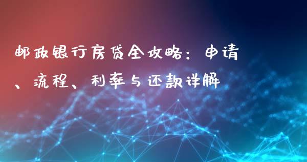 邮政银行房贷全攻略：申请、流程、利率与还款详解_https://wap.langutaoci.com_今日财经_第1张