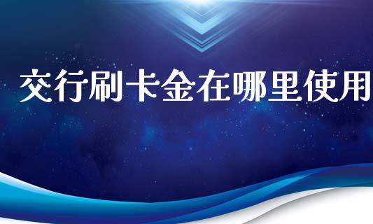 交行刷卡金在哪里使用_https://wap.langutaoci.com_期货行情_第1张