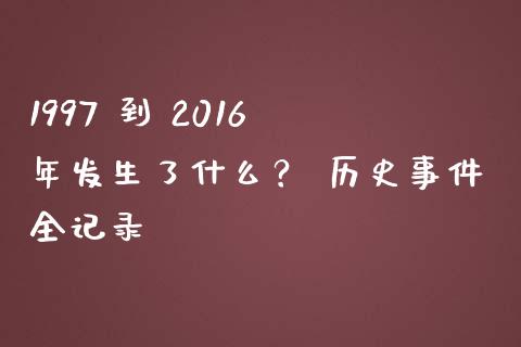 1997 到 2016 年发生了什么？ 历史事件全记录_https://wap.langutaoci.com_债券基金_第1张