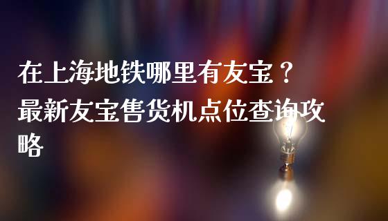 在上海地铁哪里有友宝？ 最新友宝售货机点位查询攻略_https://wap.langutaoci.com_债券基金_第1张