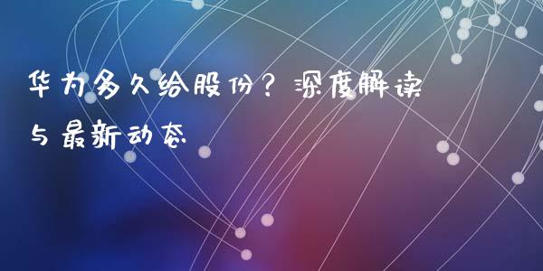 华为多久给股份？深度解读与最新动态_https://wap.langutaoci.com_货币市场_第1张