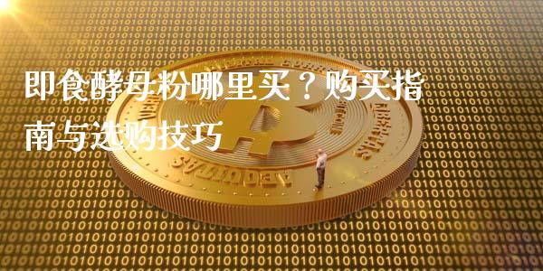 即食酵母粉哪里买？购买指南与选购技巧_https://wap.langutaoci.com_外汇论坛_第1张