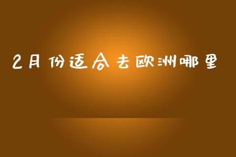 2月份适合去欧洲哪里_https://wap.langutaoci.com_外汇论坛_第1张