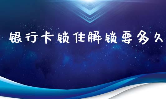 银行卡锁住解锁要多久_https://wap.langutaoci.com_今日财经_第1张