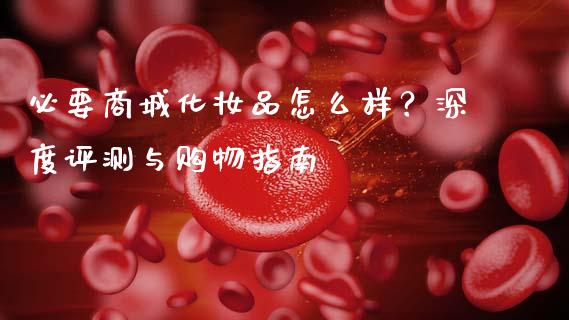 必要商城化妆品怎么样？深度评测与购物指南_https://wap.langutaoci.com_今日财经_第1张