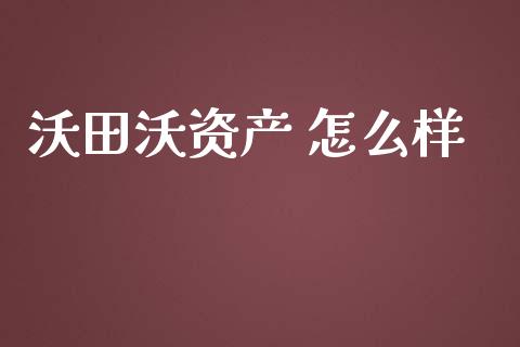 沃田沃资产 怎么样_https://wap.langutaoci.com_期货行情_第1张