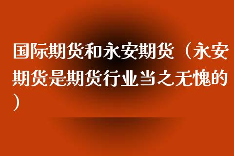 国际期货和永安期货（永安期货是期货行业当之无愧的）_https://wap.langutaoci.com_债券基金_第1张