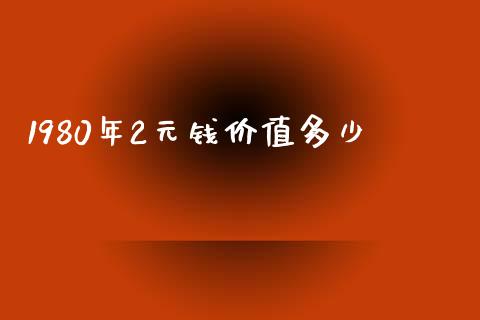 1980年2元钱价值多少_https://wap.langutaoci.com_外汇论坛_第1张