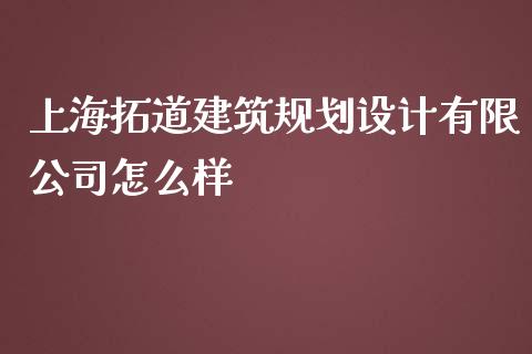 上海拓道建筑规划设计有限公司怎么样_https://wap.langutaoci.com_今日财经_第1张