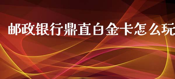 邮政银行鼎直白金卡怎么玩_https://wap.langutaoci.com_货币市场_第1张