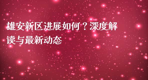 雄安新区进展如何？深度解读与最新动态_https://wap.langutaoci.com_期货行情_第1张