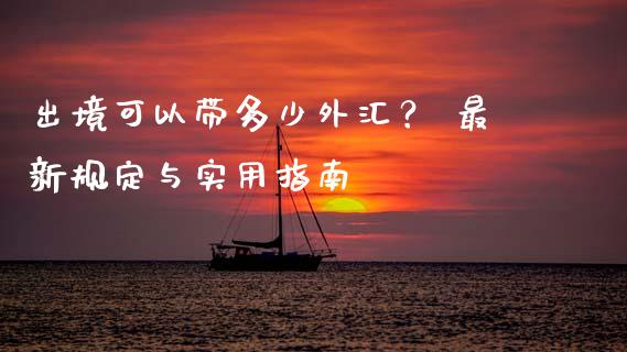 出境可以带多少外汇？ 最新规定与实用指南_https://wap.langutaoci.com_今日财经_第1张