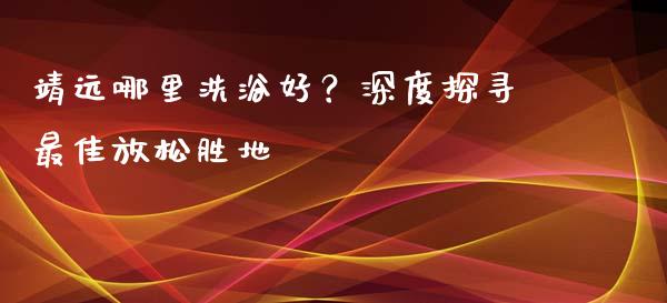 靖远哪里洗浴好？深度探寻最佳放松胜地_https://wap.langutaoci.com_外汇论坛_第1张
