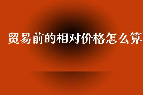 贸易前的相对价格怎么算_https://wap.langutaoci.com_今日财经_第1张