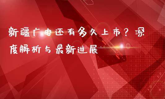 新疆广电还有多久上市？深度解析与最新进展_https://wap.langutaoci.com_金融服务_第1张