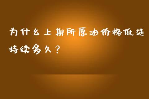 为什么上期所原油价格低迷持续多久？_https://wap.langutaoci.com_货币市场_第1张