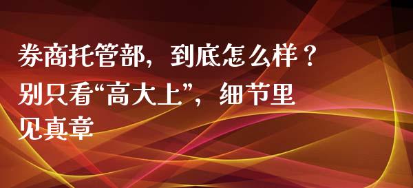 券商托管部，到底怎么样？别只看“高大上”，细节里见真章_https://wap.langutaoci.com_债券基金_第1张
