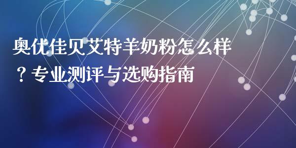 奥优佳贝艾特羊奶粉怎么样？专业测评与选购指南_https://wap.langutaoci.com_外汇论坛_第1张