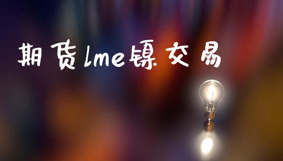 期货lme镍交易_https://wap.langutaoci.com_货币市场_第1张