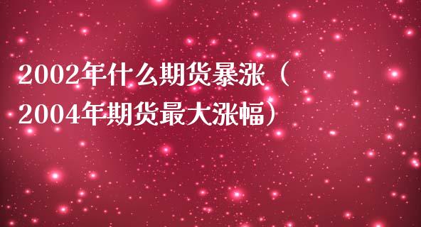 2002年什么期货暴涨（2004年期货最大涨幅）_https://wap.langutaoci.com_今日财经_第1张