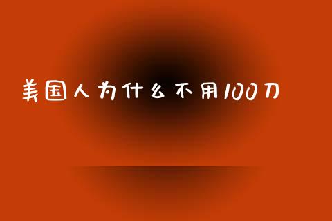 美国人为什么不用100刀_https://wap.langutaoci.com_金融服务_第1张