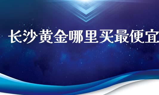 长沙黄金哪里买最便宜_https://wap.langutaoci.com_外汇论坛_第1张