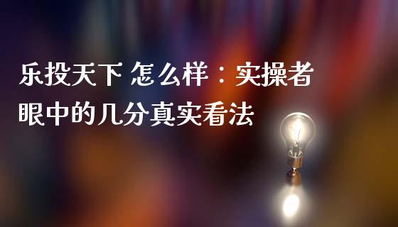 乐投天下 怎么样：实操者眼中的几分真实看法_https://wap.langutaoci.com_期货行情_第1张