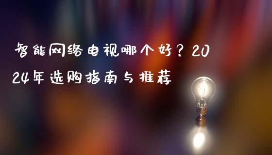 智能网络电视哪个好？2024年选购指南与推荐_https://wap.langutaoci.com_今日财经_第1张