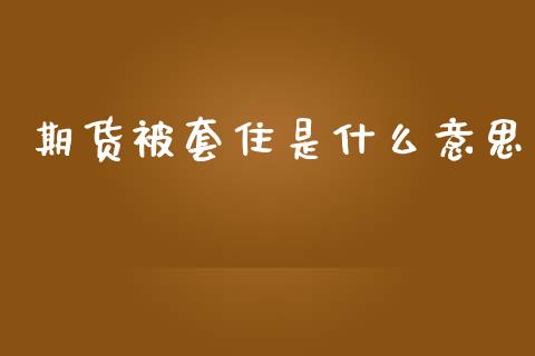 期货被套住是什么意思_https://wap.langutaoci.com_今日财经_第1张