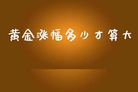 黄金涨幅多少才算大_https://wap.langutaoci.com_今日财经_第1张