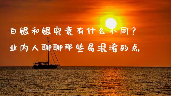 白银和银究竟有什么不同？业内人聊聊那些易混淆的点_https://wap.langutaoci.com_货币市场_第1张