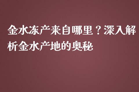 金水冻产来自哪里？深入解析金水产地的奥秘_https://wap.langutaoci.com_货币市场_第1张