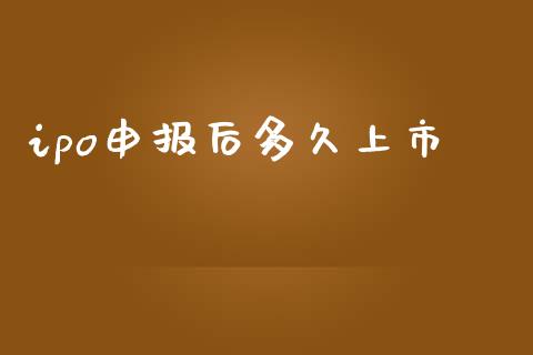 ipo申报后多久上市_https://wap.langutaoci.com_期货行情_第1张