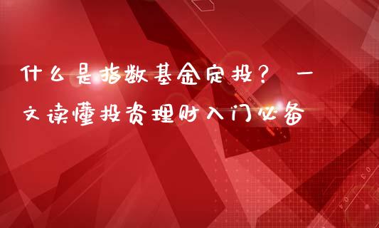 什么是指数基金定投？ 一文读懂投资理财入门必备_https://wap.langutaoci.com_外汇论坛_第1张