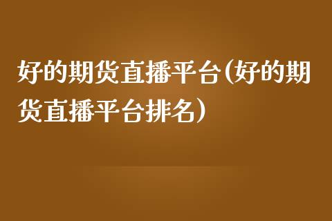 好的期货直播平台(好的期货直播平台排名)_https://wap.langutaoci.com_期货行情_第1张